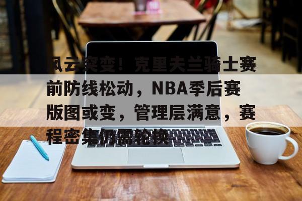 风云突变！克里夫兰骑士赛前防线松动，NBA季后赛版图或变，管理层满意，赛程密集仍需轮换的简单介绍